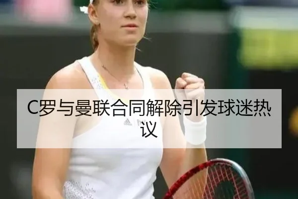C罗与曼联合同解除引发球迷热议
