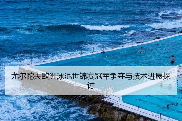 尤尔陀夫欧洲泳池世锦赛冠军争夺与技术进展探讨